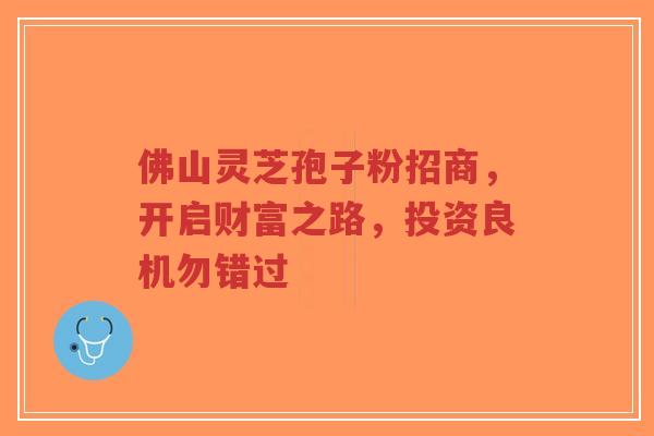 佛山灵芝孢子粉招商，开启财富之路，投资良机勿错过-第1张图片-超越