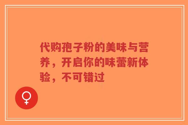 代购孢子粉的美味与营养,开启你的味蕾新体验,不可错过-第1张图片-超越 代购孢子粉的美味与营养,开启你的味蕾新体验,不可错过-第1张图片-超越
