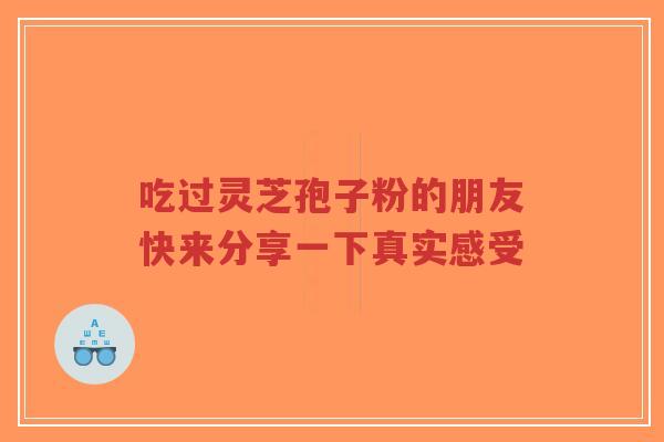 吃过灵芝孢子粉的朋友快来分享一下真实感受-第1张图片-超越 吃过灵芝孢子粉的朋友快来分享一下真实感受-第1张图片-超越