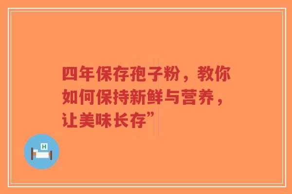 四年保存孢子粉，教你如何保持新鲜与营养，让美味长存”-第1张图片-超越