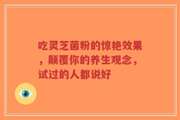 吃灵芝菌粉的惊艳效果,颠覆你的养生观念,试过的人都说好-第1张图片-超越 吃灵芝菌粉的惊艳效果,颠覆你的养生观念,试过的人都说好-第1张图片-超越