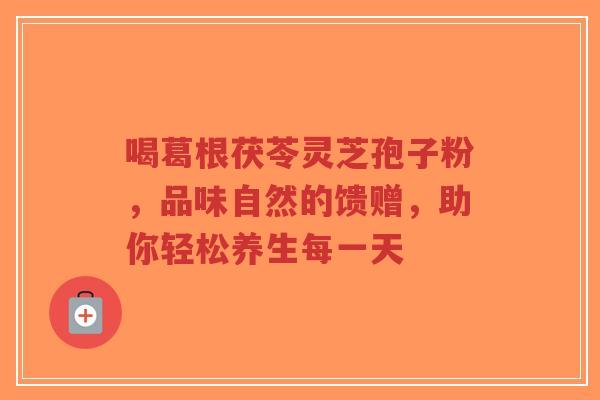 喝葛根茯苓灵芝孢子粉,品味自然的馈赠,助你轻松养生每一天-第1张图片-超越 喝葛根茯苓灵芝孢子粉,品味自然的馈赠,助你轻松养生每一天-第1张图片-超越