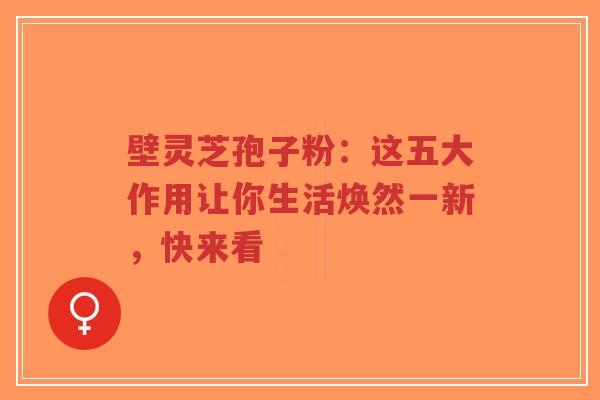 壁灵芝孢子粉：这五大作用让你生活焕然一新，快来看-第1张图片-超越