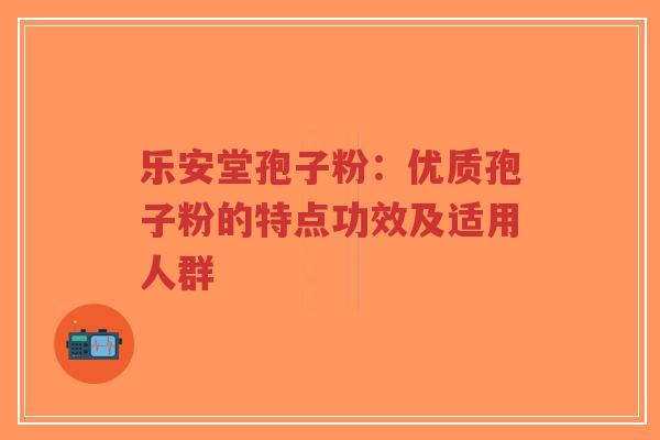 乐安堂孢子粉:优质孢子粉的特点功效及适用人群-第1张图片-超越 乐安堂孢子粉:优质孢子粉的特点功效及适用人群-第1张图片-超越