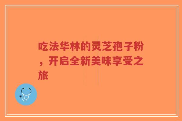 吃法华林的灵芝孢子粉,开启全新美味享受之旅-第1张图片-超越 吃法华林的灵芝孢子粉,开启全新美味享受之旅-第1张图片-超越