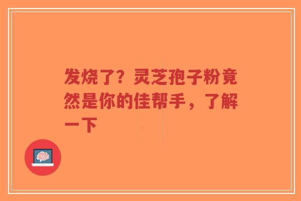 发烧了?灵芝孢子粉竟然是你的佳帮手,了解一下-第1张图片-超越 发烧了?灵芝孢子粉竟然是你的佳帮手,了解一下-第1张图片-超越