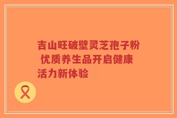 吉山旺破壁灵芝孢子粉 优质养生品开启健康活力新体验-第1张图片-超越 吉山旺破壁灵芝孢子粉 优质养生品开启健康活力新体验-第1张图片-超越