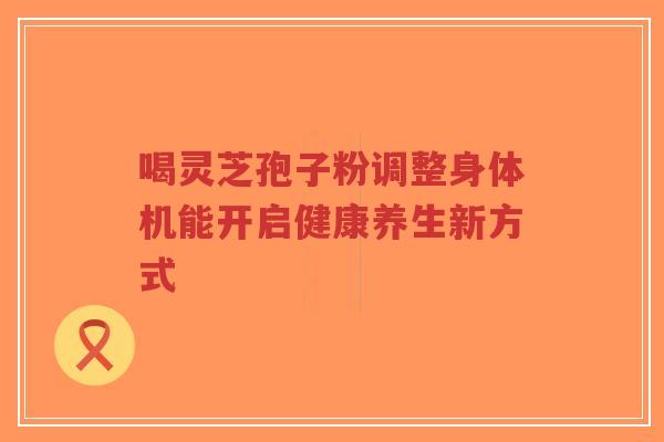 喝灵芝孢子粉调整身体机能开启健康养生新方式-第1张图片-超越 喝灵芝孢子粉调整身体机能开启健康养生新方式-第1张图片-超越