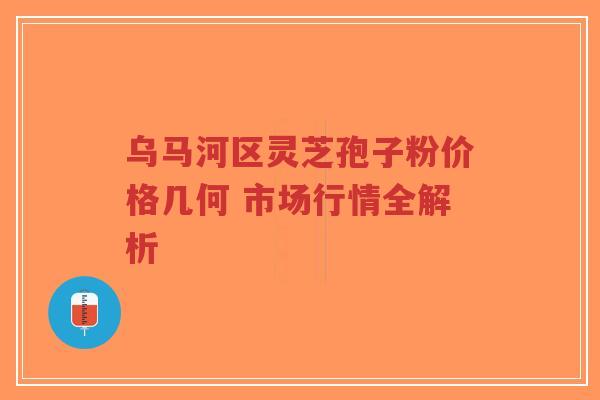 乌马河区灵芝孢子粉价格几何 市场行情全解析-第1张图片-超越 乌马河区灵芝孢子粉价格几何 市场行情全解析-第1张图片-超越