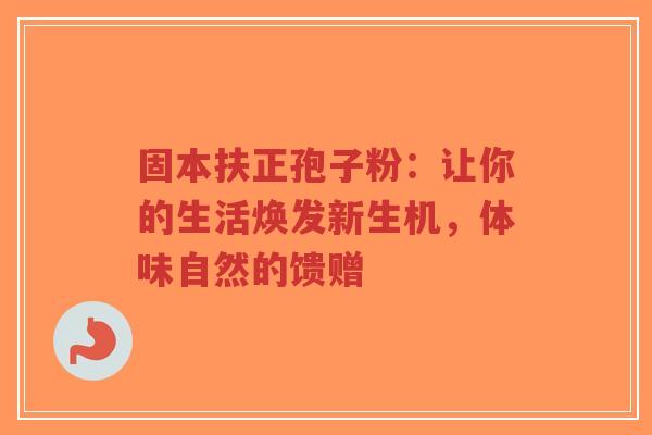 固本扶正孢子粉：让你的生活焕发新生机，体味自然的馈赠-第1张图片-超越