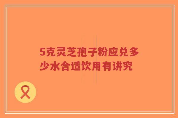 5克灵芝孢子粉应兑多少水合适饮用有讲究-第1张图片-超越 5克灵芝孢子粉应兑多少水合适饮用有讲究-第1张图片-超越