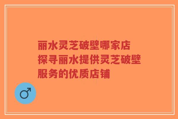丽水灵芝破壁哪家店 探寻丽水提供灵芝破壁服务的优质店铺-第1张图片-超越 丽水灵芝破壁哪家店 探寻丽水提供灵芝破壁服务的优质店铺-第1张图片-超越