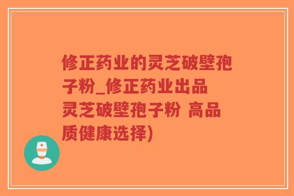 修正药业的灵芝破壁孢子粉_修正药业出品 灵芝破壁孢子粉 高品质健康选择)-第1张图片-超越 修正药业的灵芝破壁孢子粉_修正药业出品 灵芝破壁孢子粉 高品质健康选择)-第1张图片-超越