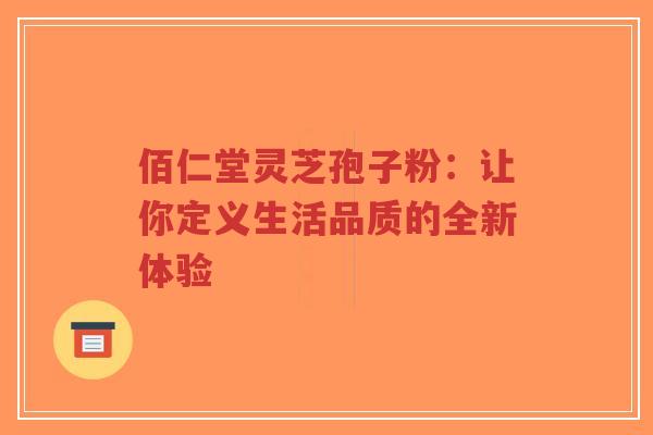 佰仁堂灵芝孢子粉:让你定义生活品质的全新体验-第1张图片-超越 佰仁堂灵芝孢子粉:让你定义生活品质的全新体验-第1张图片-超越