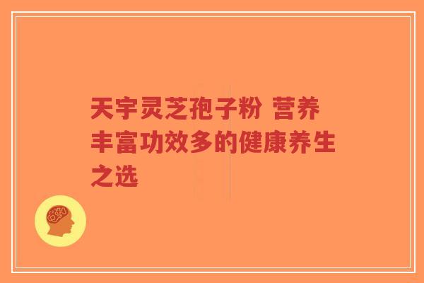 天宇灵芝孢子粉 营养丰富功效多的健康养生之选-第1张图片-超越 天宇灵芝孢子粉 营养丰富功效多的健康养生之选-第1张图片-超越