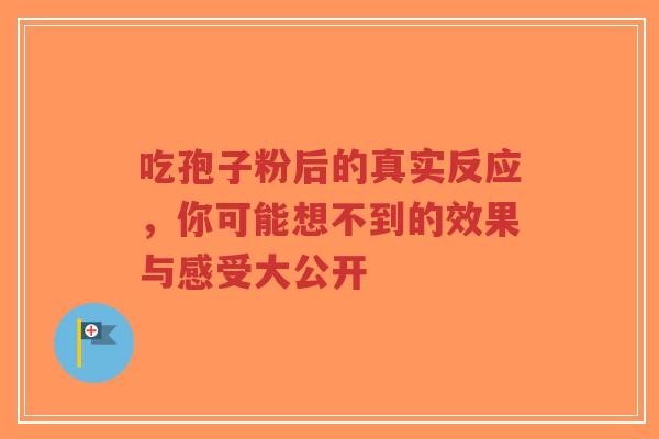 吃孢子粉后的真实反应，你可能想不到的效果与感受大公开-第1张图片-超越
