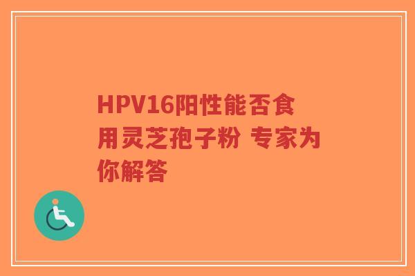 HPV16阳性能否食用灵芝孢子粉 专家为你解答-第1张图片-超越 HPV16阳性能否食用灵芝孢子粉 专家为你解答-第1张图片-超越
