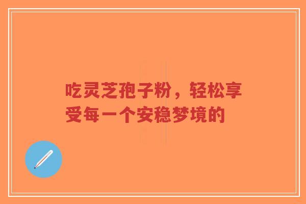 吃灵芝孢子粉,轻松享受每一个安稳梦境的-第1张图片-超越 吃灵芝孢子粉,轻松享受每一个安稳梦境的-第1张图片-超越