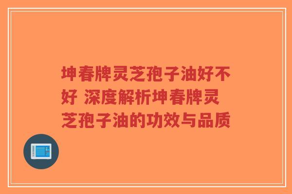 坤春牌灵芝孢子油好不好 深度解析坤春牌灵芝孢子油的功效与品质-第1张图片-超越 坤春牌灵芝孢子油好不好 深度解析坤春牌灵芝孢子油的功效与品质-第1张图片-超越