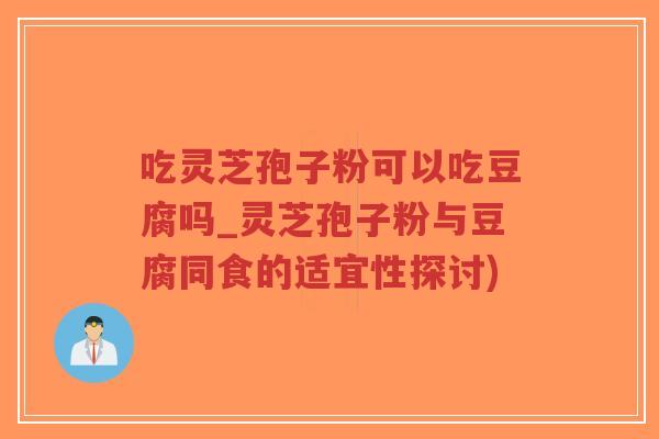 吃灵芝孢子粉可以吃豆腐吗_灵芝孢子粉与豆腐同食的适宜性探讨)-第1张图片-超越 吃灵芝孢子粉可以吃豆腐吗_灵芝孢子粉与豆腐同食的适宜性探讨)-第1张图片-超越