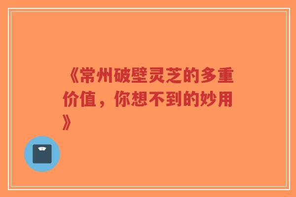 《常州破壁灵芝的多重价值,你想不到的妙用》-第1张图片-超越 《常州破壁灵芝的多重价值,你想不到的妙用》-第1张图片-超越