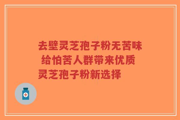 去壁灵芝孢子粉无苦味 给怕苦人群带来优质灵芝孢子粉新选择-第1张图片-超越 去壁灵芝孢子粉无苦味 给怕苦人群带来优质灵芝孢子粉新选择-第1张图片-超越