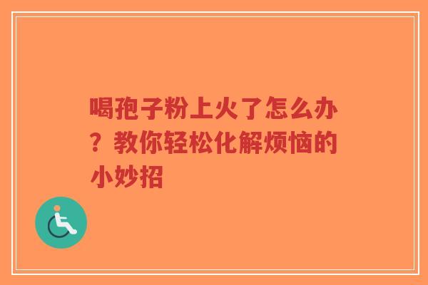 喝孢子粉上火了怎么办?教你轻松化解烦恼的小妙招-第1张图片-超越 喝孢子粉上火了怎么办?教你轻松化解烦恼的小妙招-第1张图片-超越