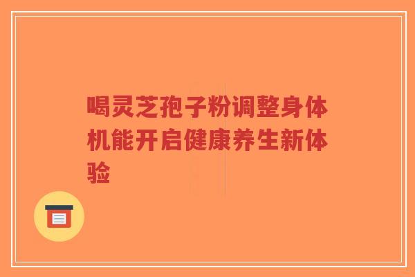 喝灵芝孢子粉调整身体机能开启健康养生新体验-第1张图片-超越 喝灵芝孢子粉调整身体机能开启健康养生新体验-第1张图片-超越