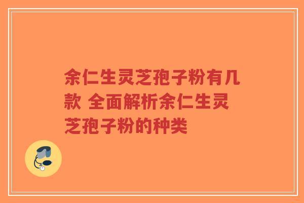 余仁生灵芝孢子粉有几款 全面解析余仁生灵芝孢子粉的种类-第1张图片-超越 余仁生灵芝孢子粉有几款 全面解析余仁生灵芝孢子粉的种类-第1张图片-超越