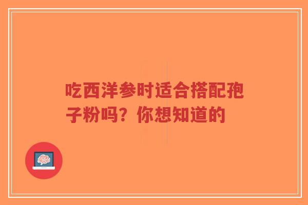 吃西洋参时适合搭配孢子粉吗?你想知道的-第1张图片-超越 吃西洋参时适合搭配孢子粉吗?你想知道的-第1张图片-超越