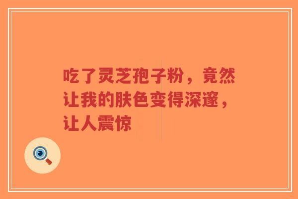 吃了灵芝孢子粉,竟然让我的肤色变得深邃,让人震惊-第1张图片-超越 吃了灵芝孢子粉,竟然让我的肤色变得深邃,让人震惊-第1张图片-超越