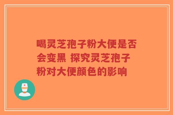 喝灵芝孢子粉大便是否会变黑 探究灵芝孢子粉对大便颜色的影响-第1张图片-超越 喝灵芝孢子粉大便是否会变黑 探究灵芝孢子粉对大便颜色的影响-第1张图片-超越