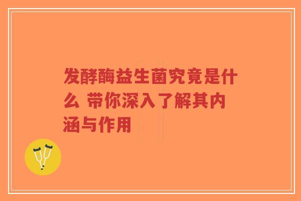 发酵酶益生菌究竟是什么 带你深入了解其内涵与作用-第1张图片-超越 发酵酶益生菌究竟是什么 带你深入了解其内涵与作用-第1张图片-超越
