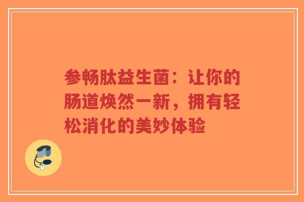 参畅肽益生菌:让你的肠道焕然一新,拥有轻松消化的美妙体验-第1张图片-超越 参畅肽益生菌:让你的肠道焕然一新,拥有轻松消化的美妙体验-第1张图片-超越