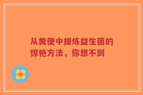 从粪便中提炼益生菌的惊艳方法,你想不到-第1张图片-超越 从粪便中提炼益生菌的惊艳方法,你想不到-第1张图片-超越