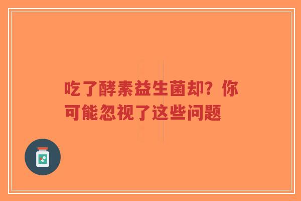 吃了酵素益生菌却?你可能忽视了这些问题-第1张图片-超越 吃了酵素益生菌却?你可能忽视了这些问题-第1张图片-超越