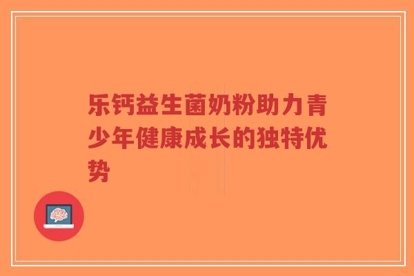 乐钙益生菌奶粉助力青少年健康成长的独特优势-第1张图片-超越 乐钙益生菌奶粉助力青少年健康成长的独特优势-第1张图片-超越