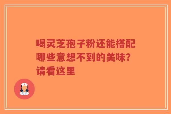 喝灵芝孢子粉还能搭配哪些意想不到的美味?请看这里-第1张图片-超越 喝灵芝孢子粉还能搭配哪些意想不到的美味?请看这里-第1张图片-超越