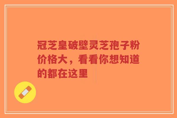 冠芝皇破壁灵芝孢子粉价格大,看看你想知道的都在这里-第1张图片-超越 冠芝皇破壁灵芝孢子粉价格大,看看你想知道的都在这里-第1张图片-超越