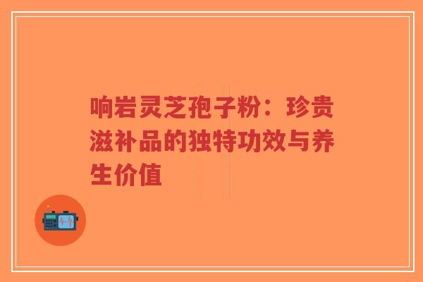 响岩灵芝孢子粉:珍贵滋补品的独特功效与养生价值-第1张图片-超越 响岩灵芝孢子粉:珍贵滋补品的独特功效与养生价值-第1张图片-超越