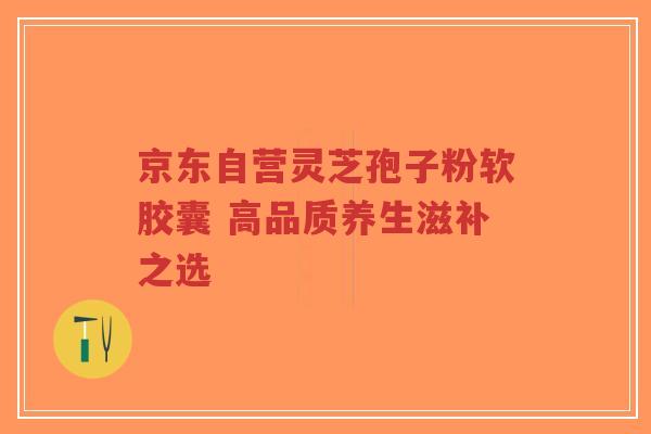 京东自营灵芝孢子粉软胶囊 高品质养生滋补之选-第1张图片-超越