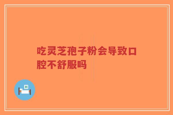 吃灵芝孢子粉会导致口腔不舒服吗-第1张图片-超越 吃灵芝孢子粉会导致口腔不舒服吗-第1张图片-超越