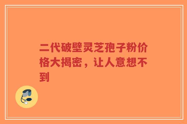二代破壁灵芝孢子粉价格大揭密,让人意想不到-第1张图片-超越 二代破壁灵芝孢子粉价格大揭密,让人意想不到-第1张图片-超越