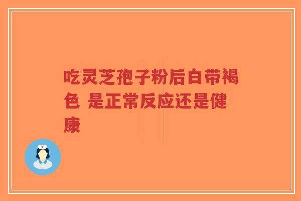 吃灵芝孢子粉后白带褐色 是正常反应还是健康-第1张图片-超越 吃灵芝孢子粉后白带褐色 是正常反应还是健康-第1张图片-超越