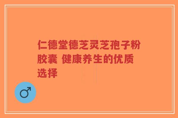 仁德堂德芝灵芝孢子粉胶囊 健康养生的优质选择-第1张图片-超越 仁德堂德芝灵芝孢子粉胶囊 健康养生的优质选择-第1张图片-超越