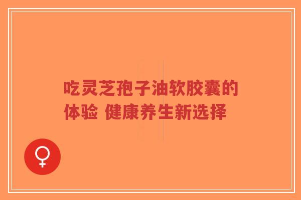 吃灵芝孢子油软胶囊的体验 健康养生新选择-第1张图片-超越 吃灵芝孢子油软胶囊的体验 健康养生新选择-第1张图片-超越