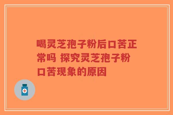 喝灵芝孢子粉后口苦正常吗 探究灵芝孢子粉口苦现象的原因-第1张图片-超越 喝灵芝孢子粉后口苦正常吗 探究灵芝孢子粉口苦现象的原因-第1张图片-超越