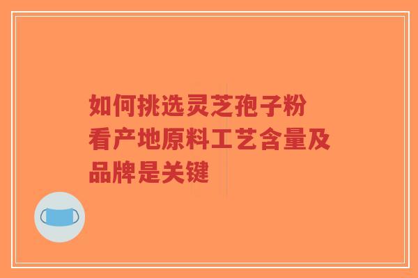 如何挑选灵芝孢子粉 看产地原料工艺含量及品牌是关键-第1张图片-超越 如何挑选灵芝孢子粉 看产地原料工艺含量及品牌是关键-第1张图片-超越
