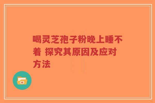 喝灵芝孢子粉晚上睡不着 探究其原因及应对方法-第1张图片-超越 喝灵芝孢子粉晚上睡不着 探究其原因及应对方法-第1张图片-超越