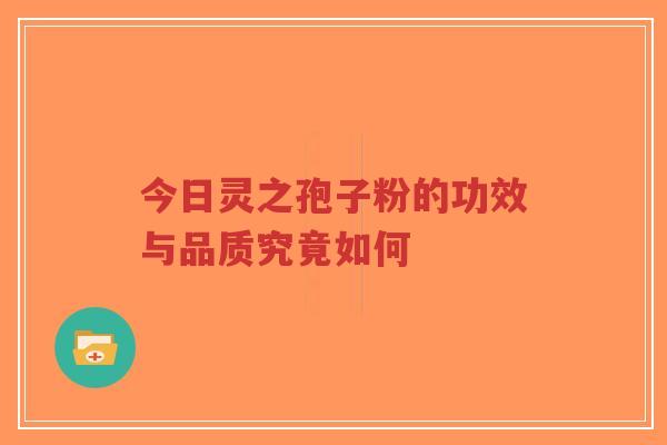 今日灵之孢子粉的功效与品质究竟如何-第1张图片-超越 今日灵之孢子粉的功效与品质究竟如何-第1张图片-超越
